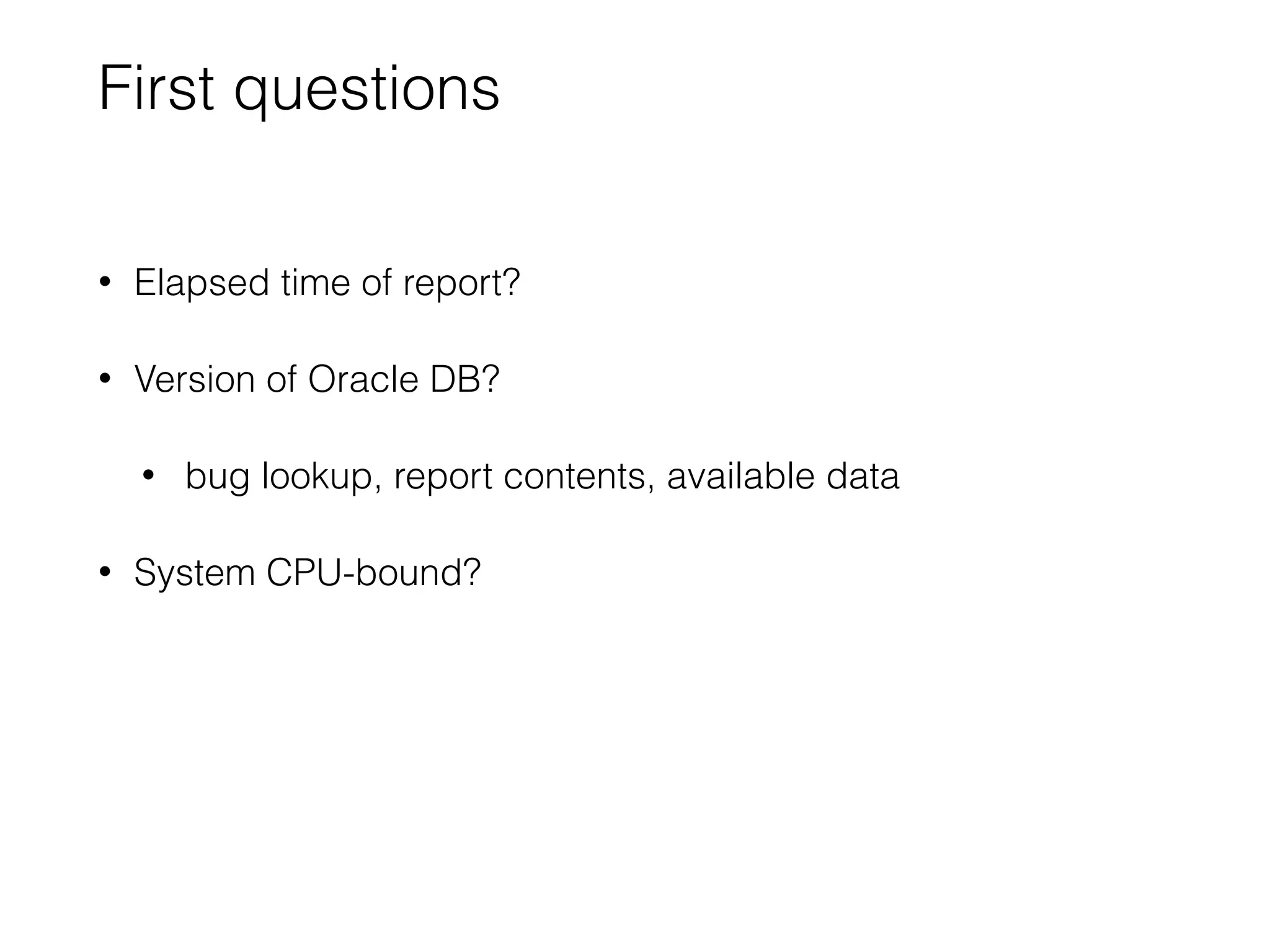 First questions
• Elapsed time of report?
• Version of Oracle DB?
• bug lookup, report contents, available data
• System CPU-bound?
 