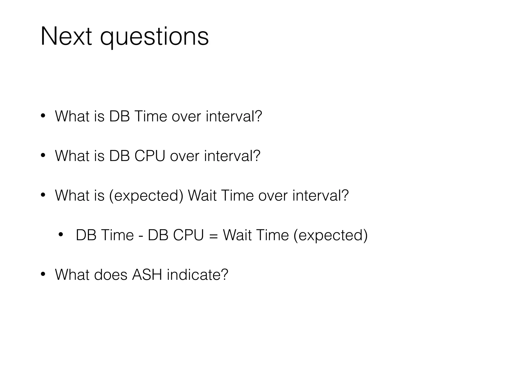 Next questions
• What is DB Time over interval?
• What is DB CPU over interval?
• What is (expected) Wait Time over interval?
• DB Time - DB CPU = Wait Time (expected)
• What does ASH indicate?
 