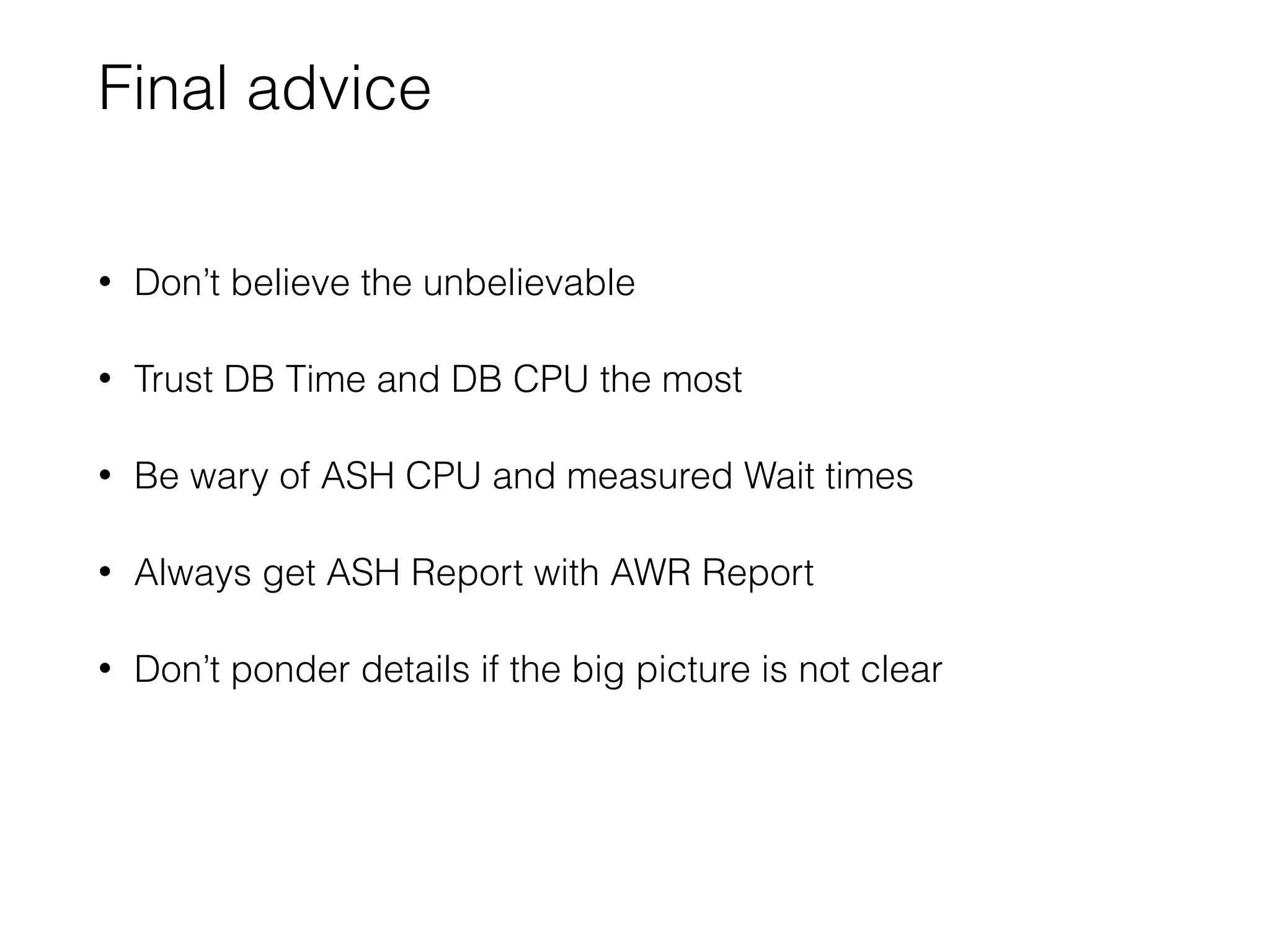 Final advice
• Don’t believe the unbelievable
• Trust DB Time and DB CPU the most
• Be wary of ASH CPU and measured Wait times
• Always get ASH Report with AWR Report
• Don’t ponder details if the big picture is not clear
 