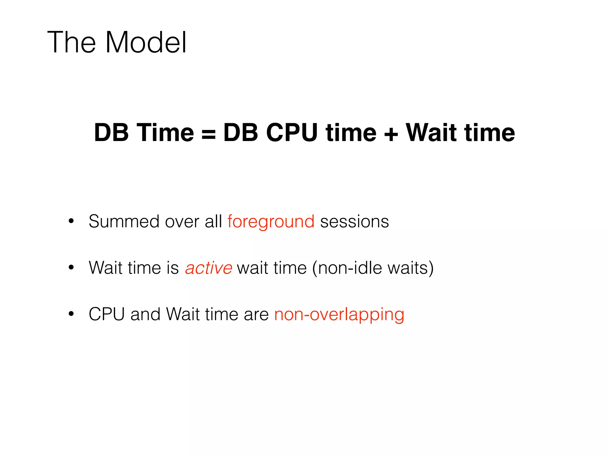 The Model
• Summed over all foreground sessions
• Wait time is active wait time (non-idle waits)
• CPU and Wait time are non-overlapping
DB Time = DB CPU time + Wait time
 