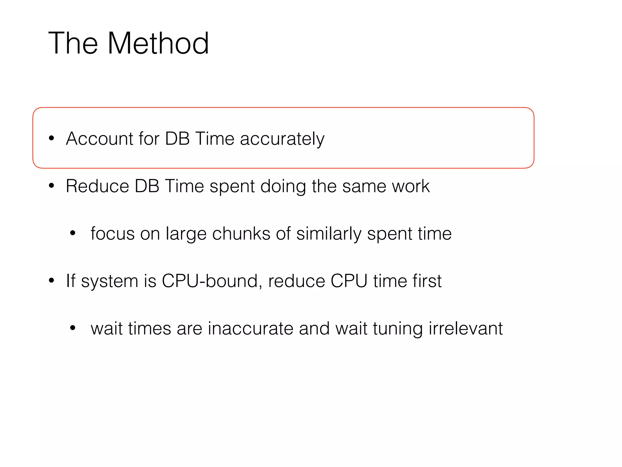 The Method
• Account for DB Time accurately
• Reduce DB Time spent doing the same work
• focus on large chunks of similarly spent time
• If system is CPU-bound, reduce CPU time ﬁrst
• wait times are inaccurate and wait tuning irrelevant
 