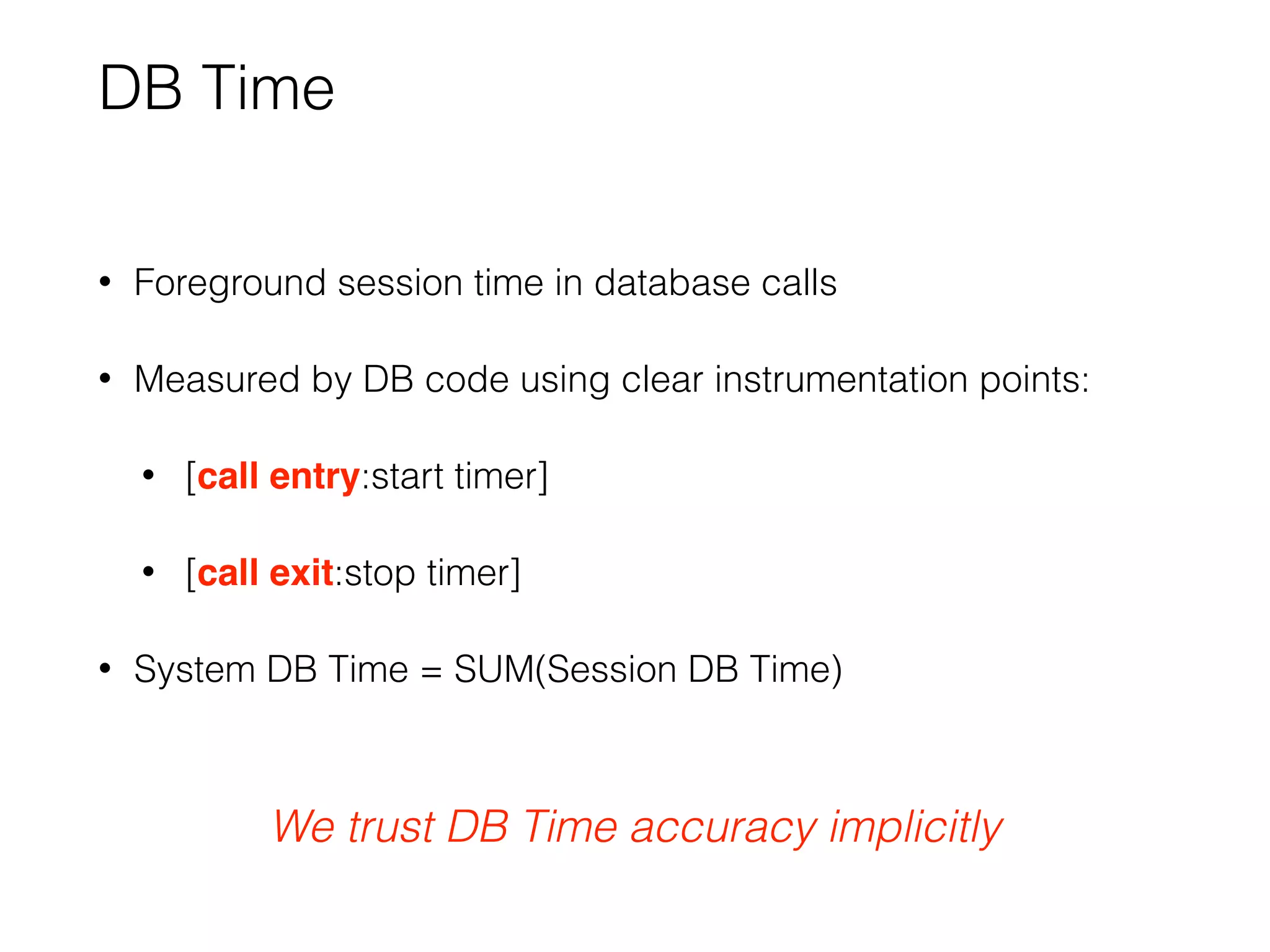 DB Time
• Foreground session time in database calls
• Measured by DB code using clear instrumentation points:
• [call entry:start timer]
• [call exit:stop timer]
• System DB Time = SUM(Session DB Time)
We trust DB Time accuracy implicitly
 