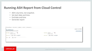 Copyright © 2014 Oracle and/or its affiliates. All rights reserved. |
Running ASH Report from Cloud Control
• ASH is by time, not snapshot.
• Set start date and time.
• End date and time
• Generate report
 