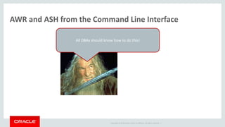 Copyright © 2014 Oracle and/or its affiliates. All rights reserved. |
AWR and ASH from the Command Line Interface
All DBAs should know how to do this!
 