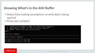 Copyright © 2014 Oracle and/or its affiliates. All rights reserved. |
Knowing What’s in the ASH Buffer
Deters from making assumptions on what data is being
queried.
Know your samples!
 