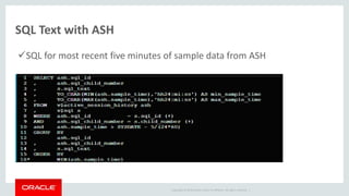 Copyright © 2014 Oracle and/or its affiliates. All rights reserved. |
SQL Text with ASH
SQL for most recent five minutes of sample data from ASH
 