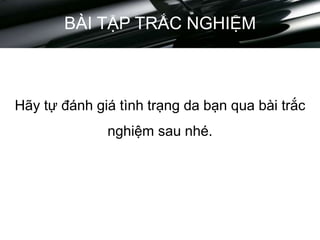 BÀI TẬP TRẮC NGHIỆM
Hãy tự đánh giá tình trạng da bạn qua bài trắc
nghiệm sau nhé.
 