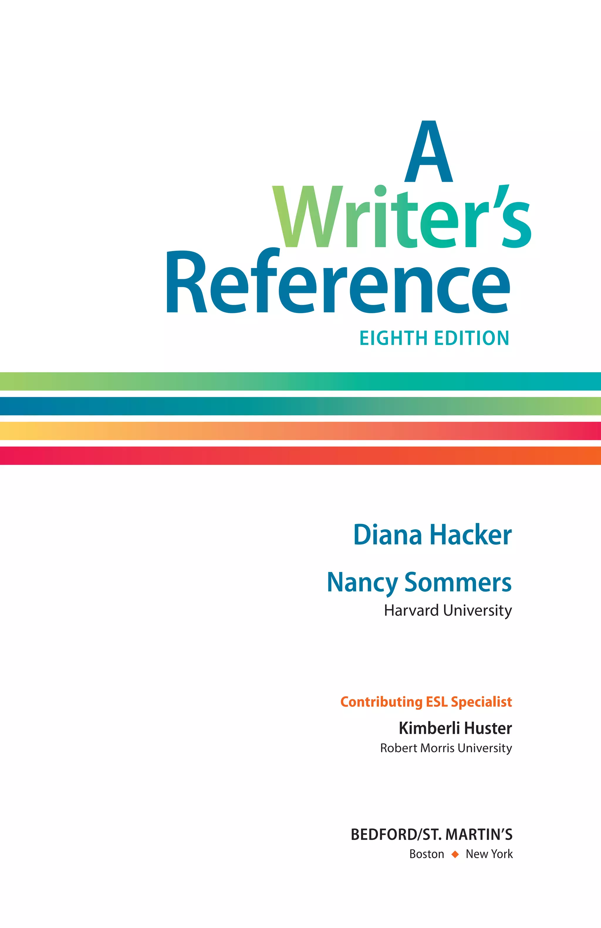 Diana Hacker
Nancy Sommers
Harvard University
Contributing ESL Specialist
Kimberli Huster
Robert Morris University
A
ReferenceEighth Edition
bedford/st. martin’s
Boston  ◆  New York
00_HAC_6676_FM_i-xviii.indd 5 18/07/14 5:14 pm
 