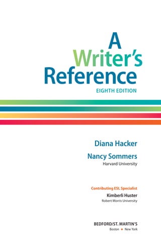 Diana Hacker
Nancy Sommers
Harvard University
Contributing ESL Specialist
Kimberli Huster
Robert Morris University
A
ReferenceEighth Edition
bedford/st. martin’s
Boston  ◆  New York
00_HAC_6676_FM_i-xviii.indd 5 18/07/14 5:14 pm
 