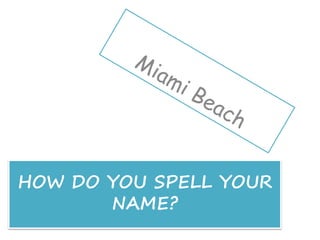 HOW DO YOU SPELL YOUR
NAME?
 