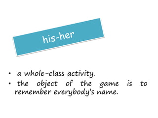 • a whole-class activity.
• the object of the game is to
remember everybody’s name.
 
