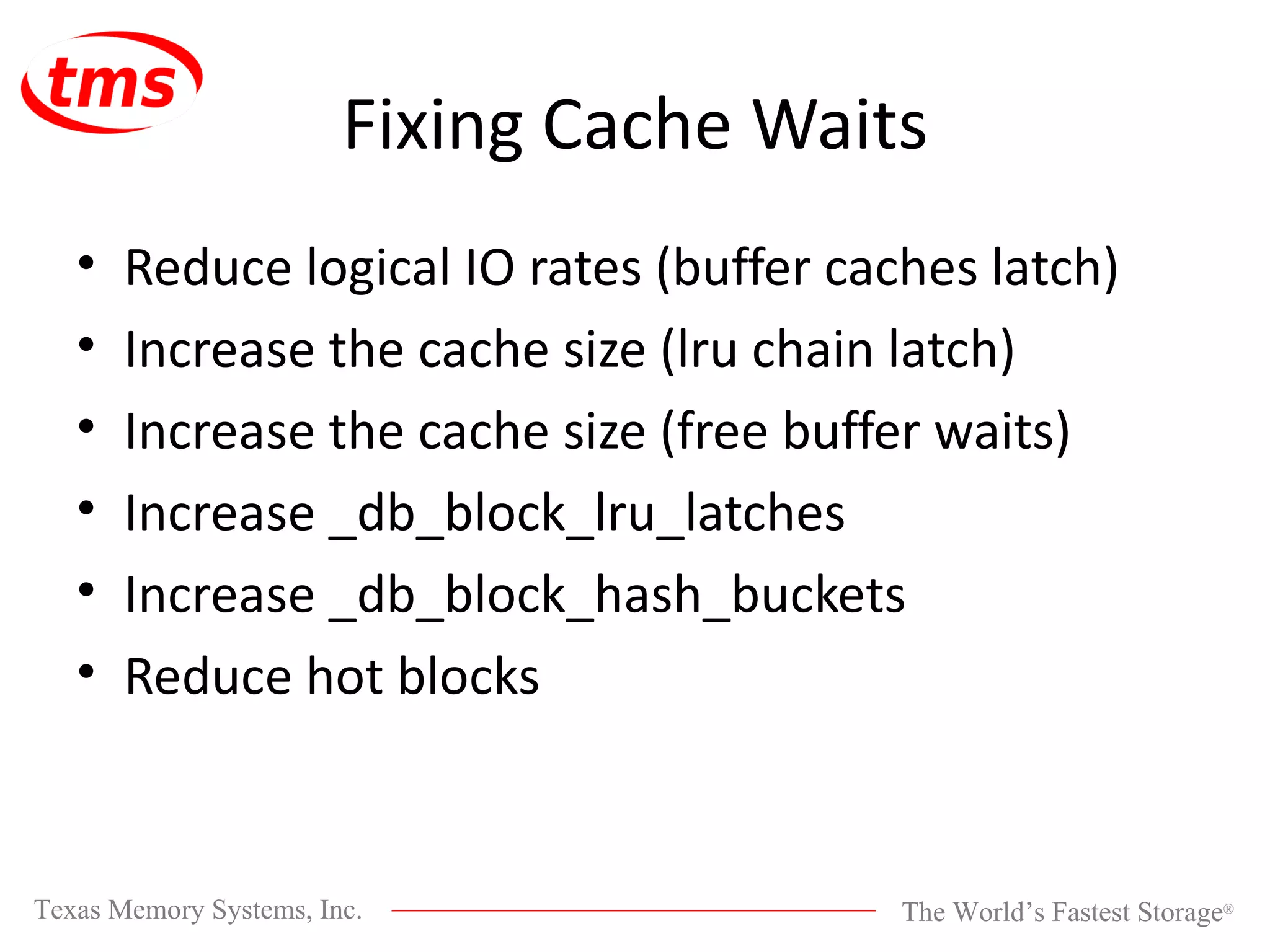 Fixing Cache Waits Reduce logical IO rates (buffer caches latch) Increase the cache size (lru chain latch) Increase the cache size (free buffer waits) Increase _db_block_lru_latches Increase _db_block_hash_buckets Reduce hot blocks 