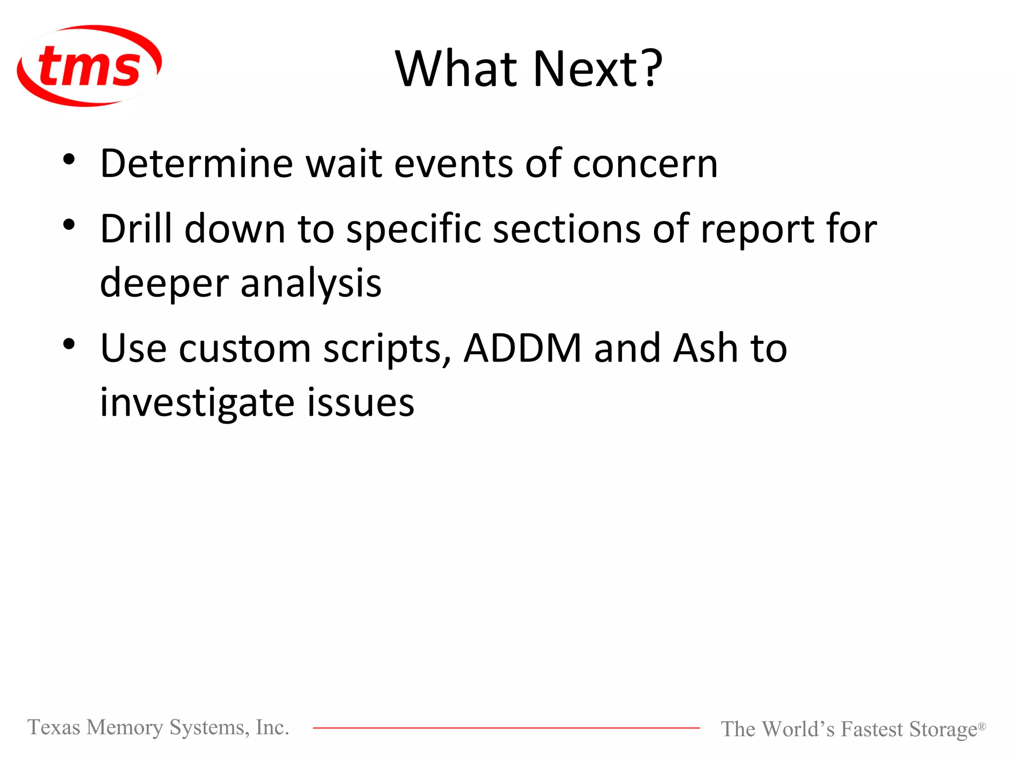 What Next? Determine wait events of concern Drill down to specific sections of report for deeper analysis Use custom scripts, ADDM and Ash to investigate issues 