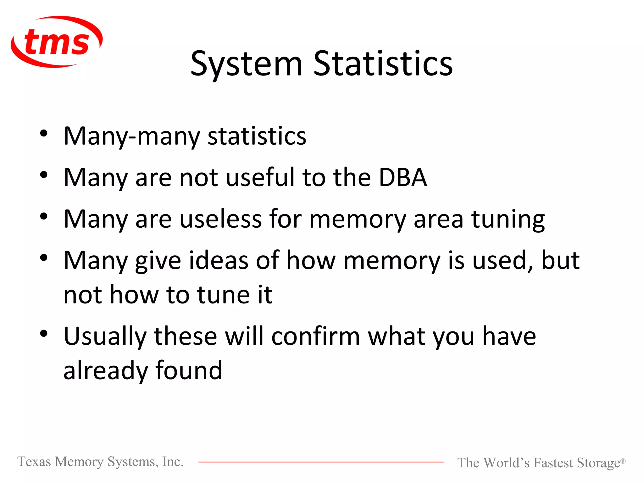 System Statistics Many-many statistics Many are not useful to the DBA Many are useless for memory area tuning Many give ideas of how memory is used, but not how to tune it Usually these will confirm what you have already found 