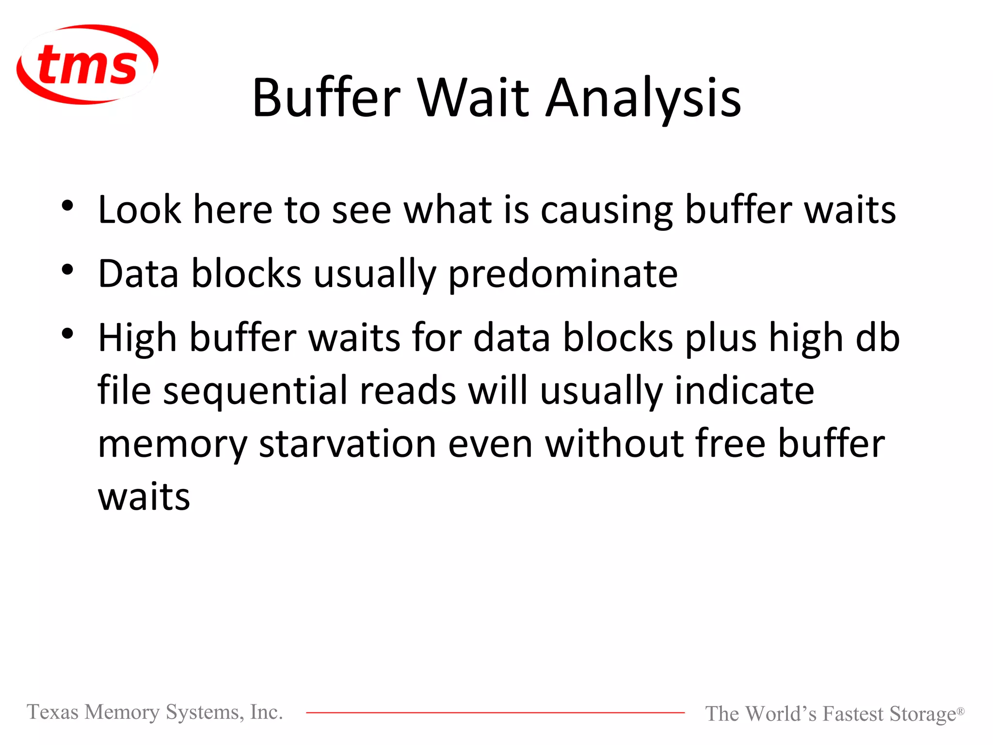 Buffer Wait Analysis Look here to see what is causing buffer waits Data blocks usually predominate High buffer waits for data blocks plus high db file sequential reads will usually indicate memory starvation even without free buffer waits 