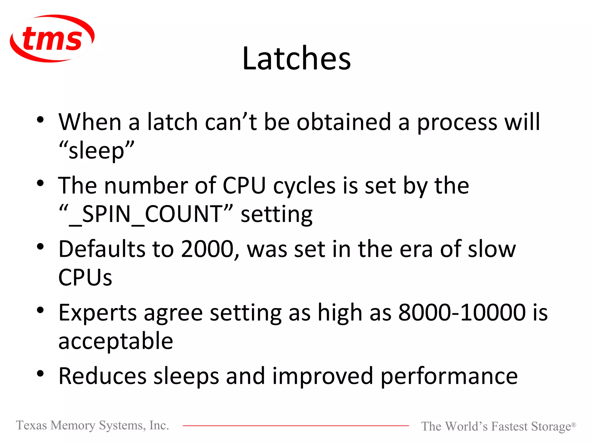 Latches When a latch can’t be obtained a process will “sleep” The number of CPU cycles is set by the “_SPIN_COUNT” setting Defaults to 2000, was set in the era of slow CPUs Experts agree setting as high as 8000-10000 is acceptable Reduces sleeps and improved performance 
