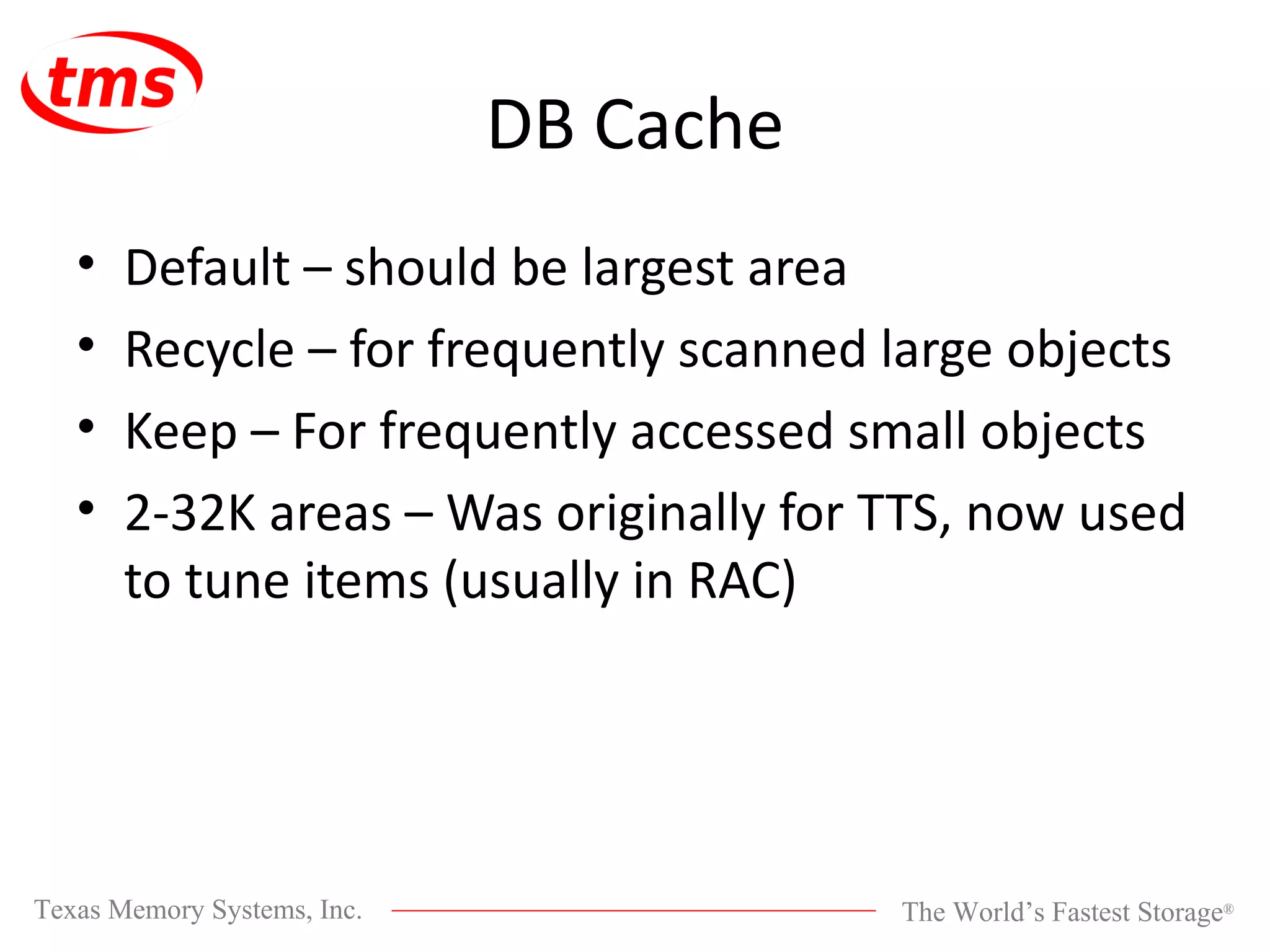 DB Cache Default – should be largest area Recycle – for frequently scanned large objects Keep – For frequently accessed small objects 2-32K areas – Was originally for TTS, now used to tune items (usually in RAC) 