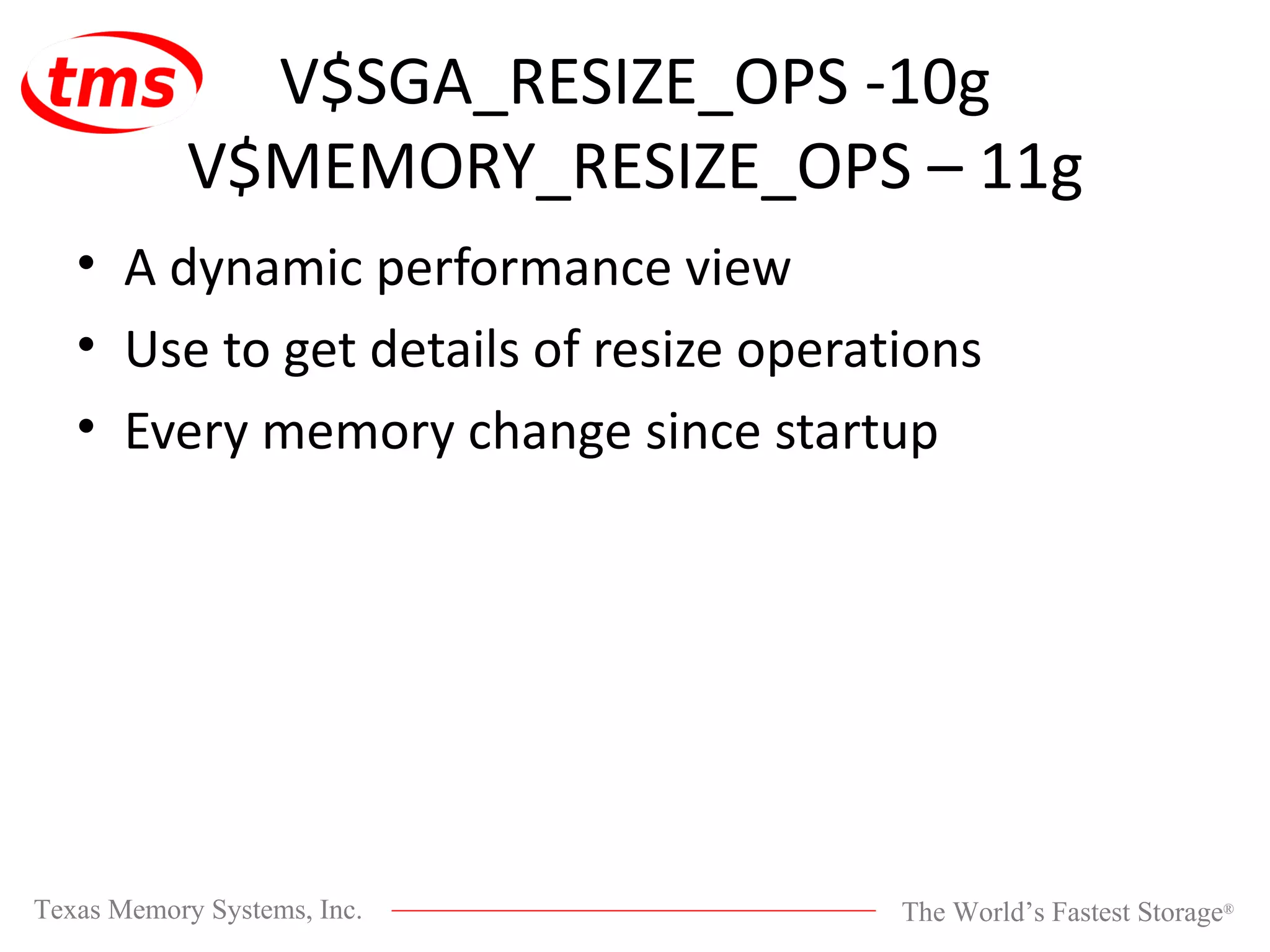 V$SGA_RESIZE_OPS -10g V$MEMORY_RESIZE_OPS – 11g A dynamic performance view Use to get details of resize operations Every memory change since startup 