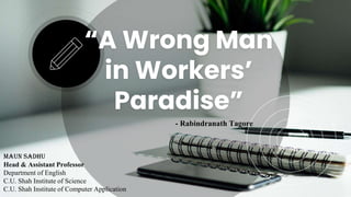 “A Wrong Man
in Workers’
Paradise”
- Rabindranath Tagore
Maun Sadhu
Head & Assistant Professor
Department of English
C.U. Shah Institute of Science
C.U. Shah Institute of Computer Application
 