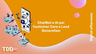 Digital
afternoon
ChatBot e AI per
Customer Care e Lead
Generation
 