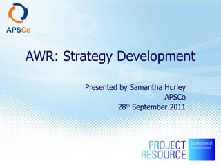 AWR: Strategy Development Presented by Samantha Hurley APSCo 28 th  September 2011 