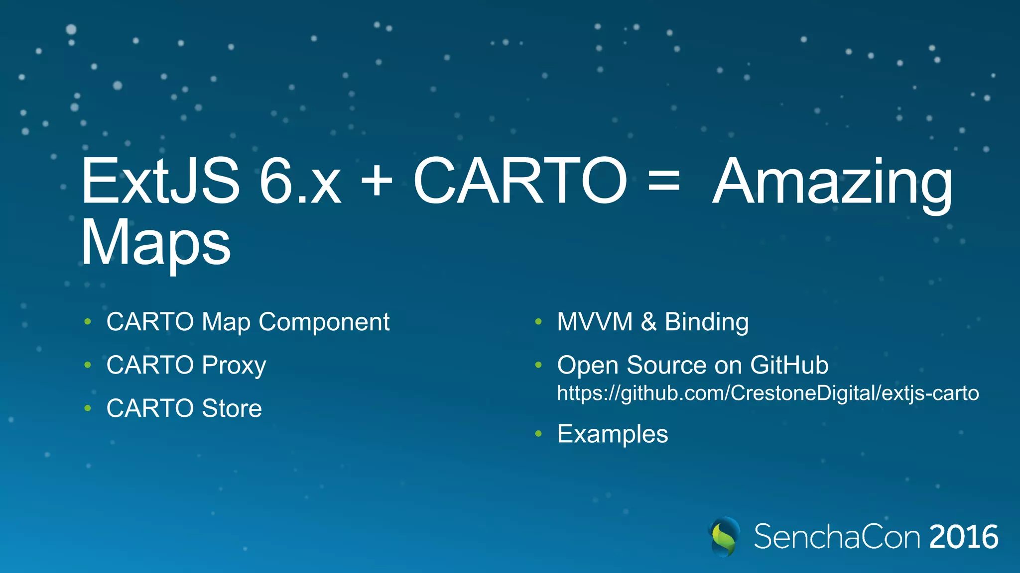 ExtJS 6.x + CARTO = Amazing Maps • CARTO Map Component • CARTO Proxy • CARTO Store • MVVM & Binding • Open Source on GitHub https://github.com/CrestoneDigital/extjs-carto • Examples 