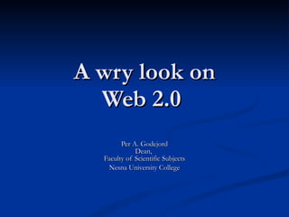 A wry look on Web 2.0  Per A. Godejord Dean,  Faculty of Scientific Subjects Nesna University College 