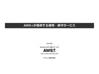 AWS+が提供する運用・保守サービス
suz-lab
Amazon EC2 導入サービス
http://www.aws-plus.com
アイレット株式会社
 