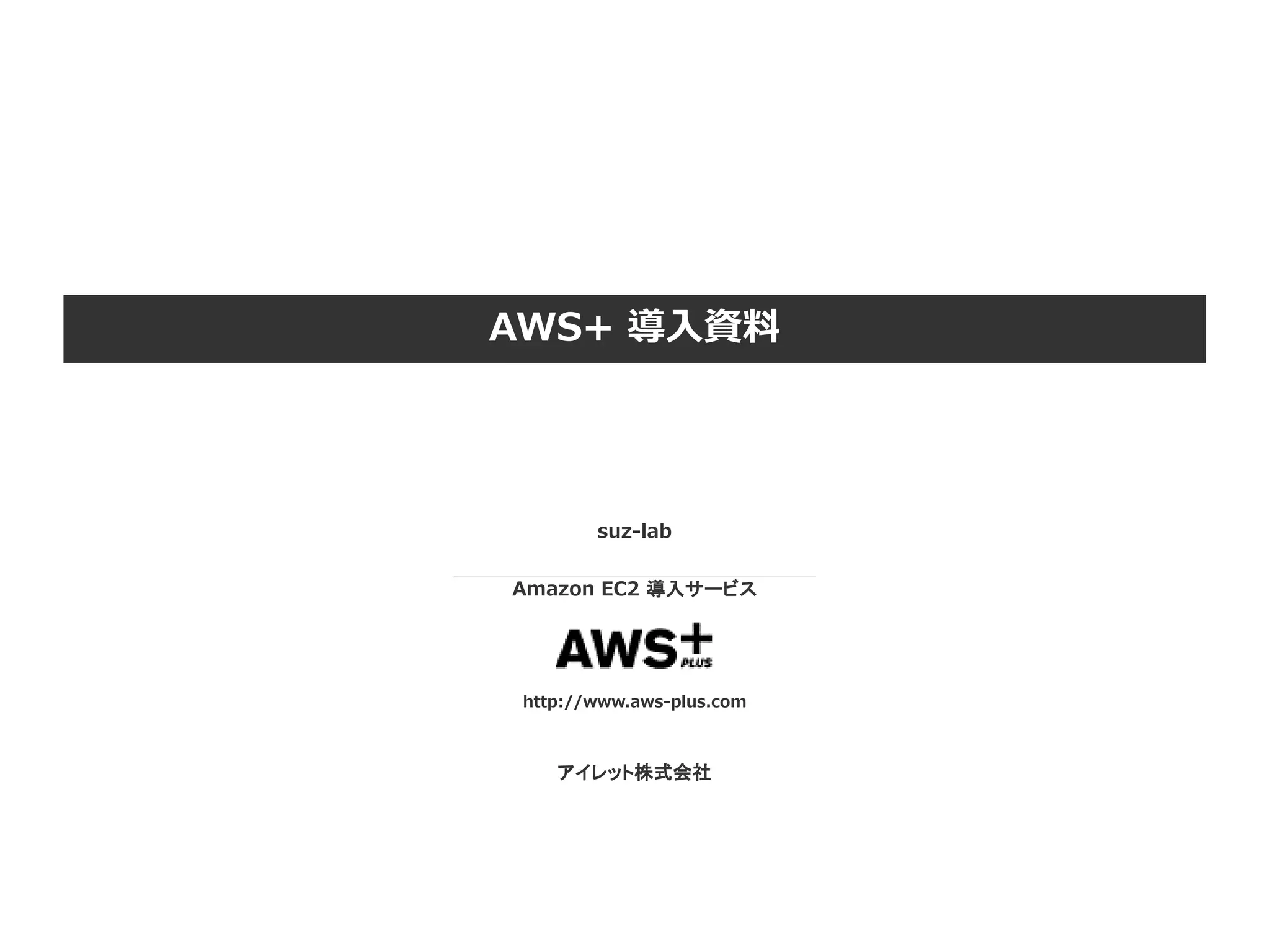 AWS+ 導入資料
suz-lab
Amazon EC2 導入サービス
http://www.aws-plus.com
アイレット株式会社
 