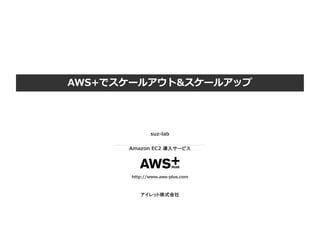 AWS+でスケールアウト&スケールアップ
suz-lab
Amazon EC2 導入サービス
http://www.aws-plus.com
アイレット株式会社
 