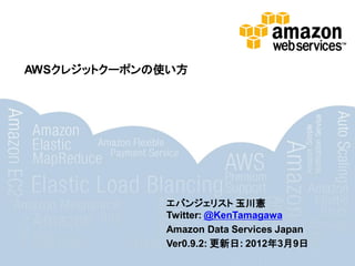 AWSクレジットクーポンの使い方




             エバンジェリスト 玉川憲
             Twitter: @KenTamagawa
             Amazon Data Services Japan
             Ver0.9.2: 更新日: 2012年3月9日
 