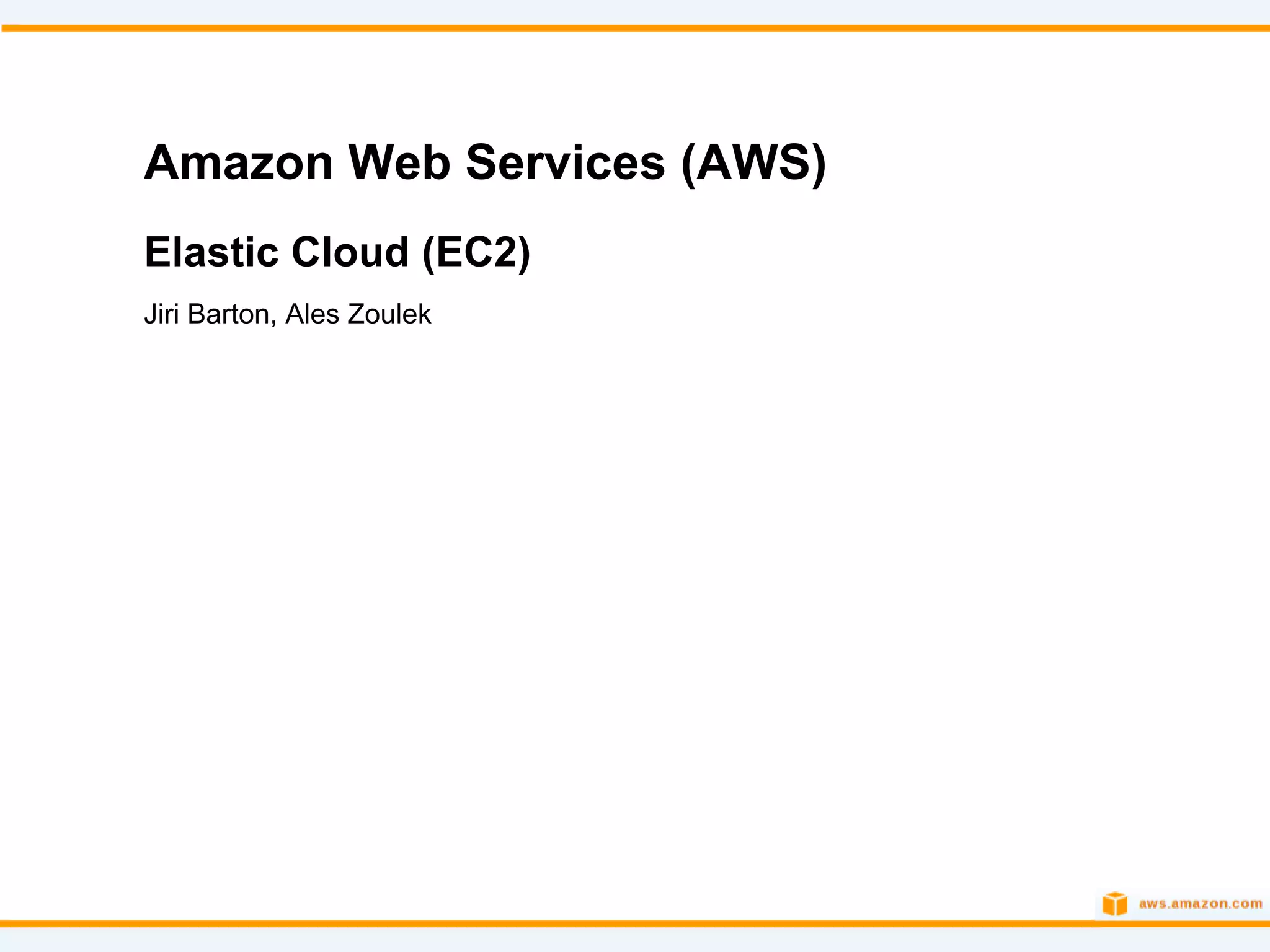 Amazon Web Services (AWS)
Elastic Cloud (EC2)
Jiri Barton, Ales Zoulek
 