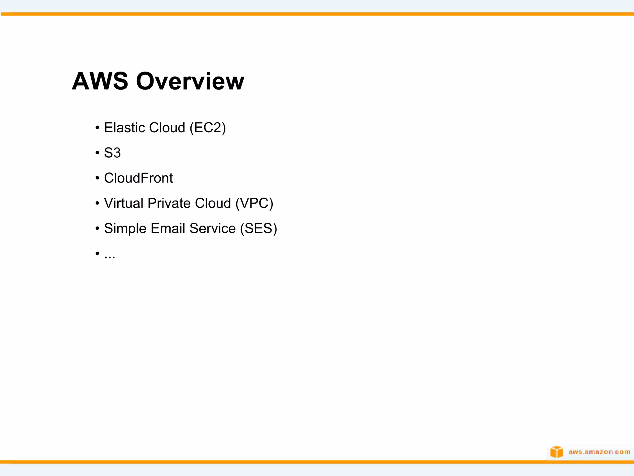 AWS Overview
 • Elastic Cloud (EC2)
 • S3
 • CloudFront
 • Virtual Private Cloud (VPC)
 • Simple Email Service (SES)
 • ...
 