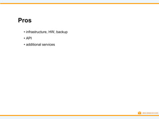 Pros
 • infrastructure, HW, backup
 • API
 • additional services
 