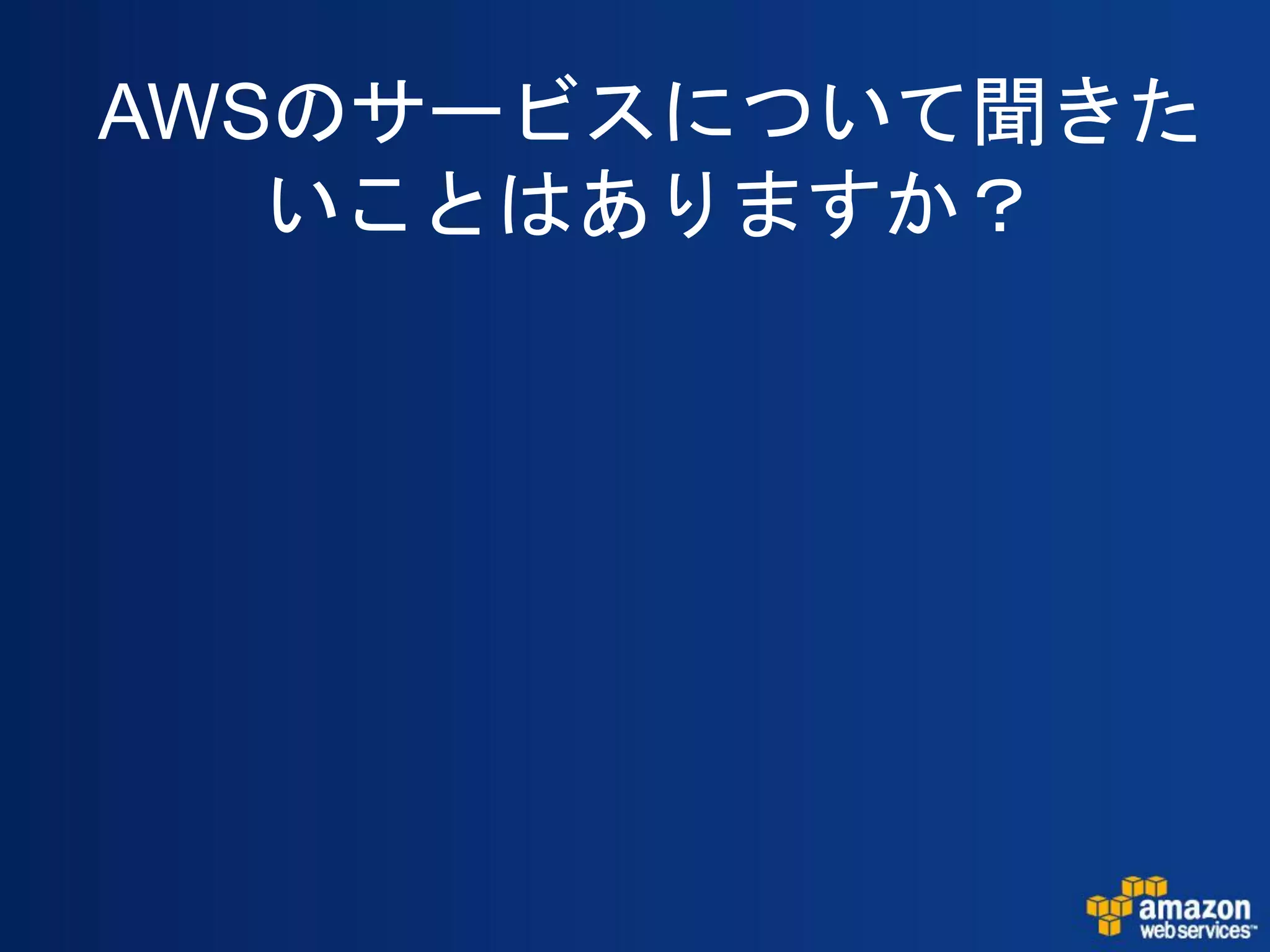 AWSのサービスについて聞きた
   いことはありますか？
 