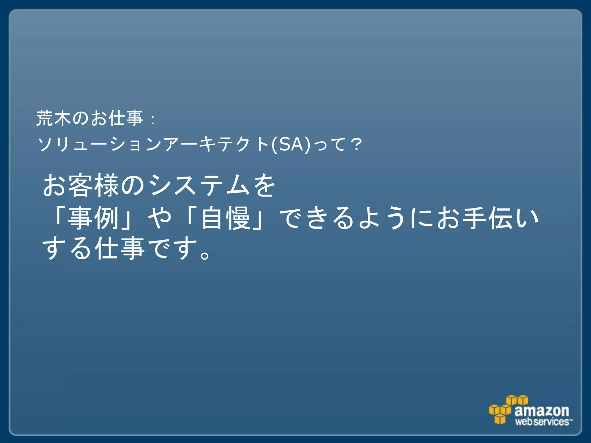 荒木のお仕事：
ソリューションアーキテクト(SA)って？

お客様のシステムを
「事例」や「自慢」できるようにお手伝い
する仕事です。
 