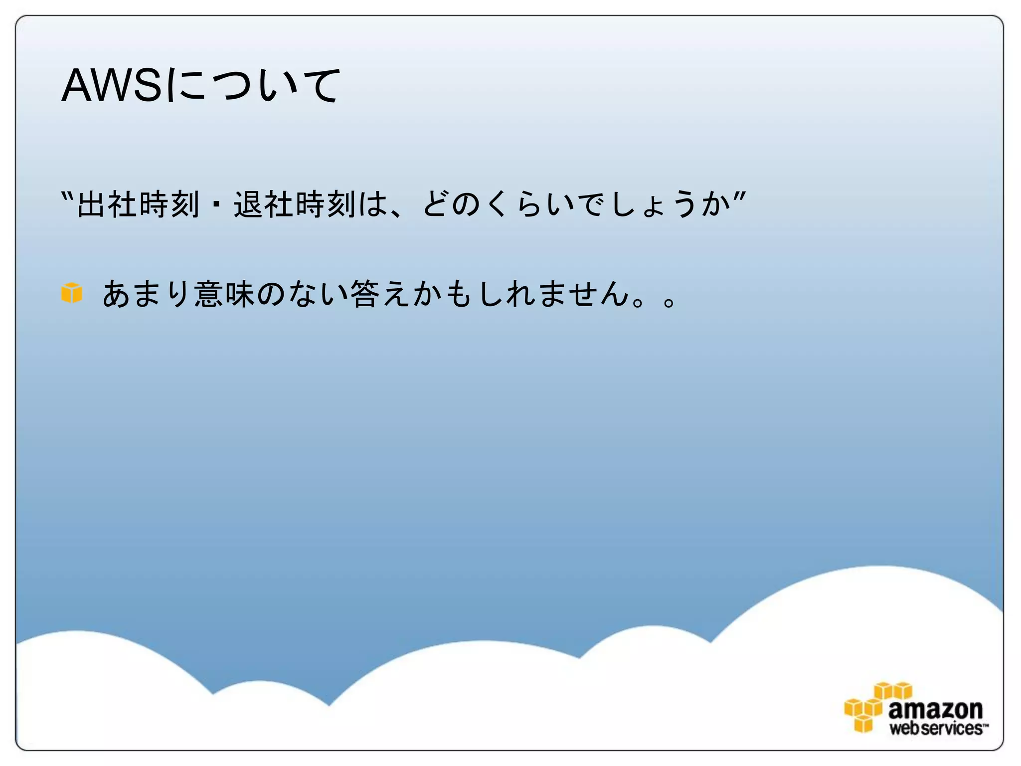 AWSについて

“出社時刻・退社時刻は、どのくらいでしょうか”

 あまり意味のない答えかもしれません。。
 