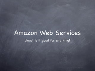 Amazon Web Services
  cloud: is it good for anything?
 