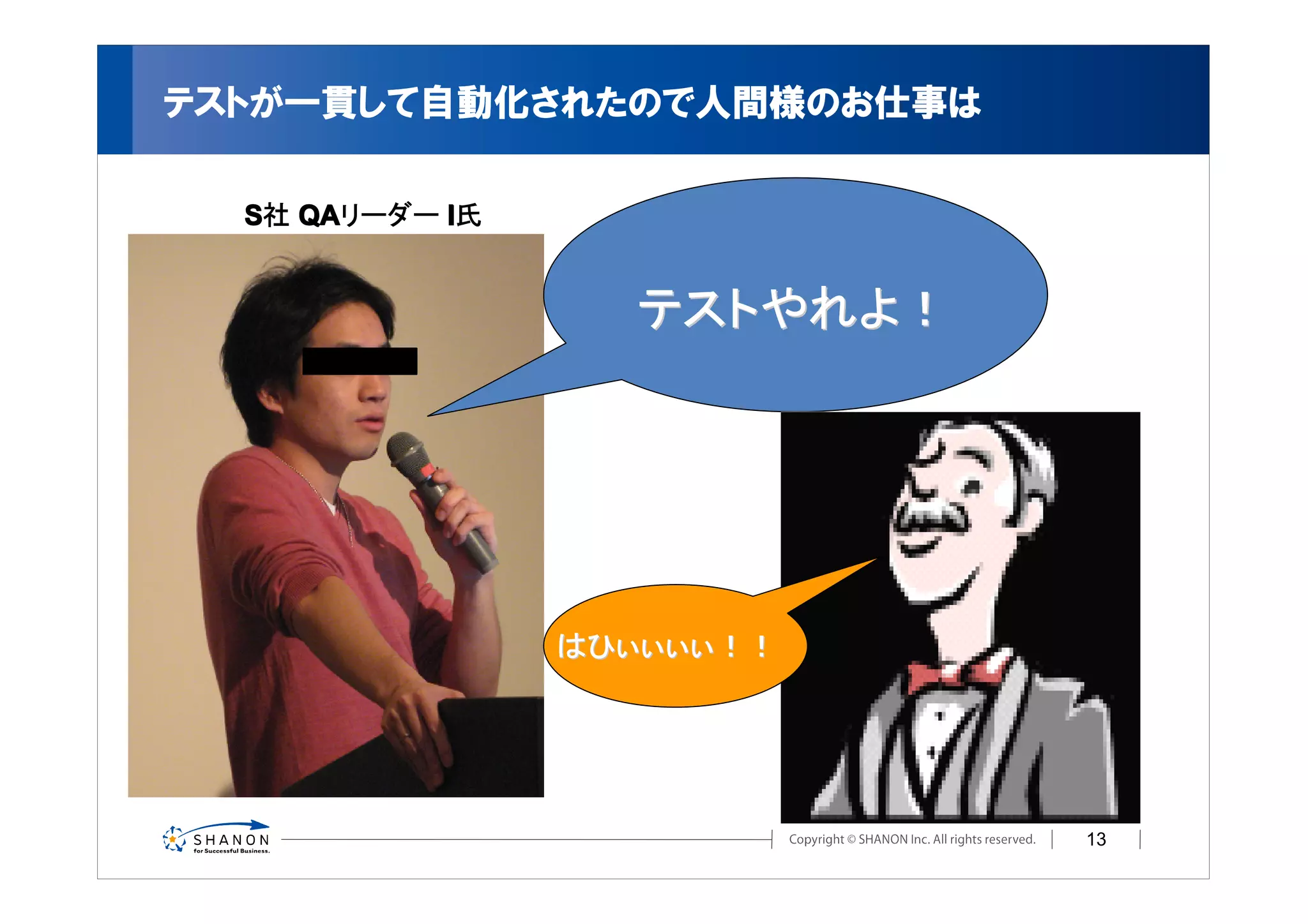 テストが一貫して自動化されたので人間様のお仕事は

  S社 QA
     QAリーダー I
            I氏


                   テストやれよ！




                 はひぃぃぃぃ！！




                             13
 