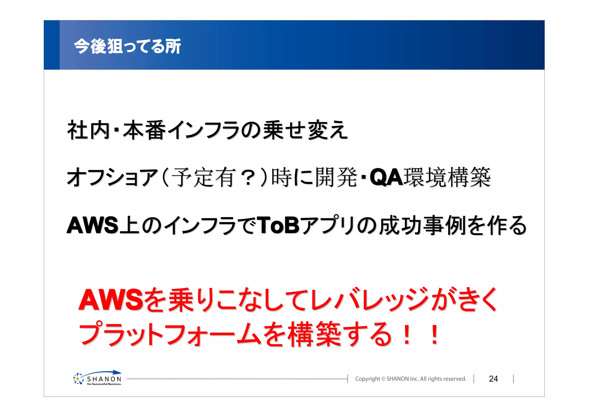 今後狙ってる所




社内・本番インフラの乗せ変え

オフショア（予定有？）時に開発・QA環境構築

AWS上のインフラでToBアプリの成功事例を作る


AWSを乗りこなしてレバレッジがきく
プラットフォームを構築する！！
                     24
 