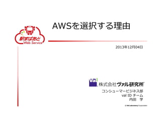 AWSを選択する理由
2013年12月04日

コンシューマービジネス部
val ID チーム
内田 学

 