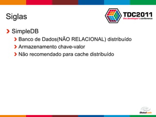 Siglas
 SimpleDB
   Banco de Dados(NÃO RELACIONAL) distribuído
   Armazenamento chave-valor
   Não recomendado para cache distribuído




                                       Globalcode – Open4education
 