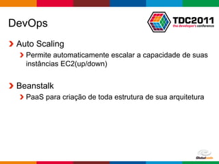 DevOps
 Auto Scaling
   Permite automaticamente escalar a capacidade de suas
   instâncias EC2(up/down)


 Beanstalk
   PaaS para criação de toda estrutura de sua arquitetura




                                            Globalcode – Open4education
 