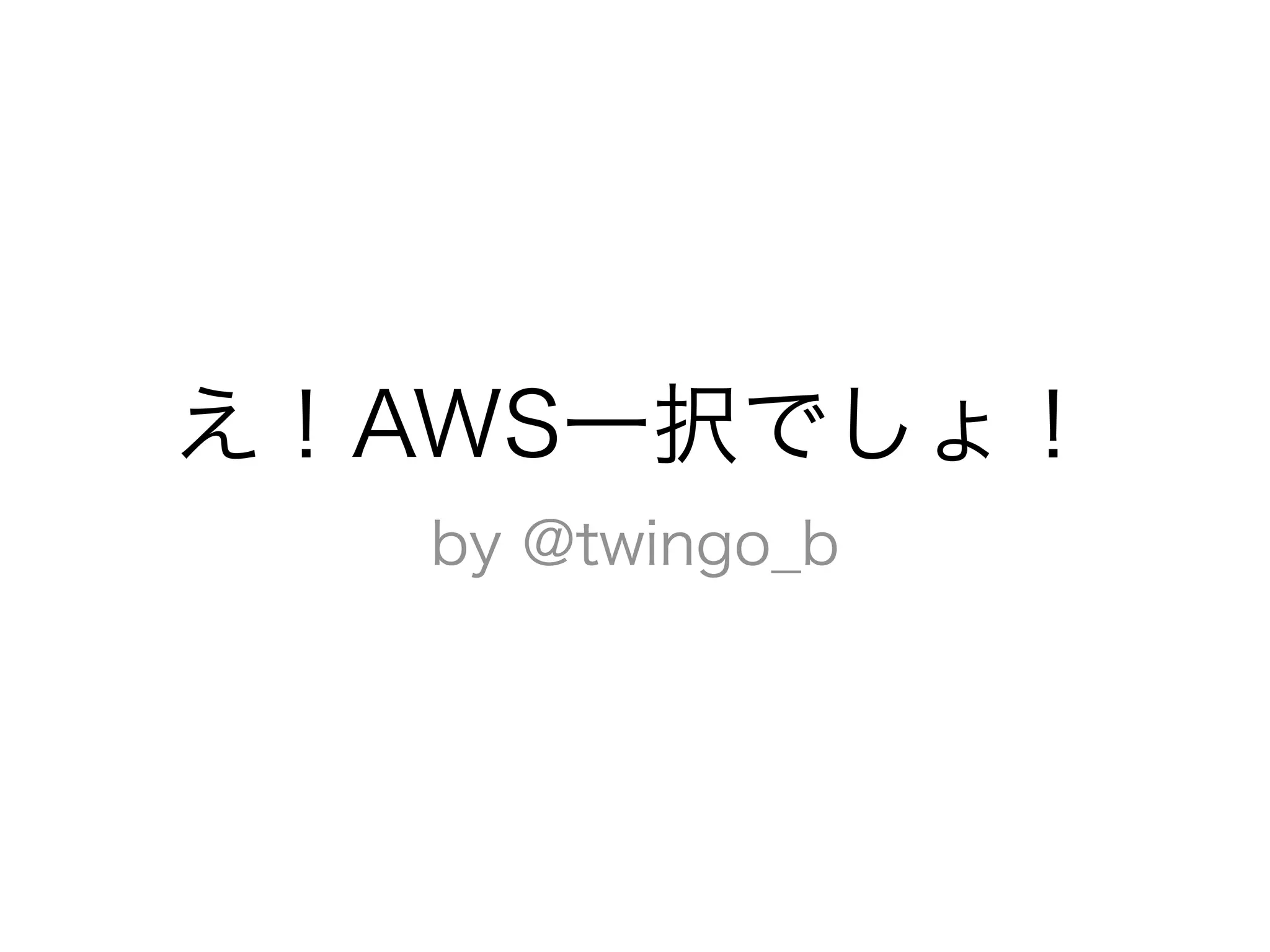 え！AWS一択でしょ！
   by @twingo_b
 