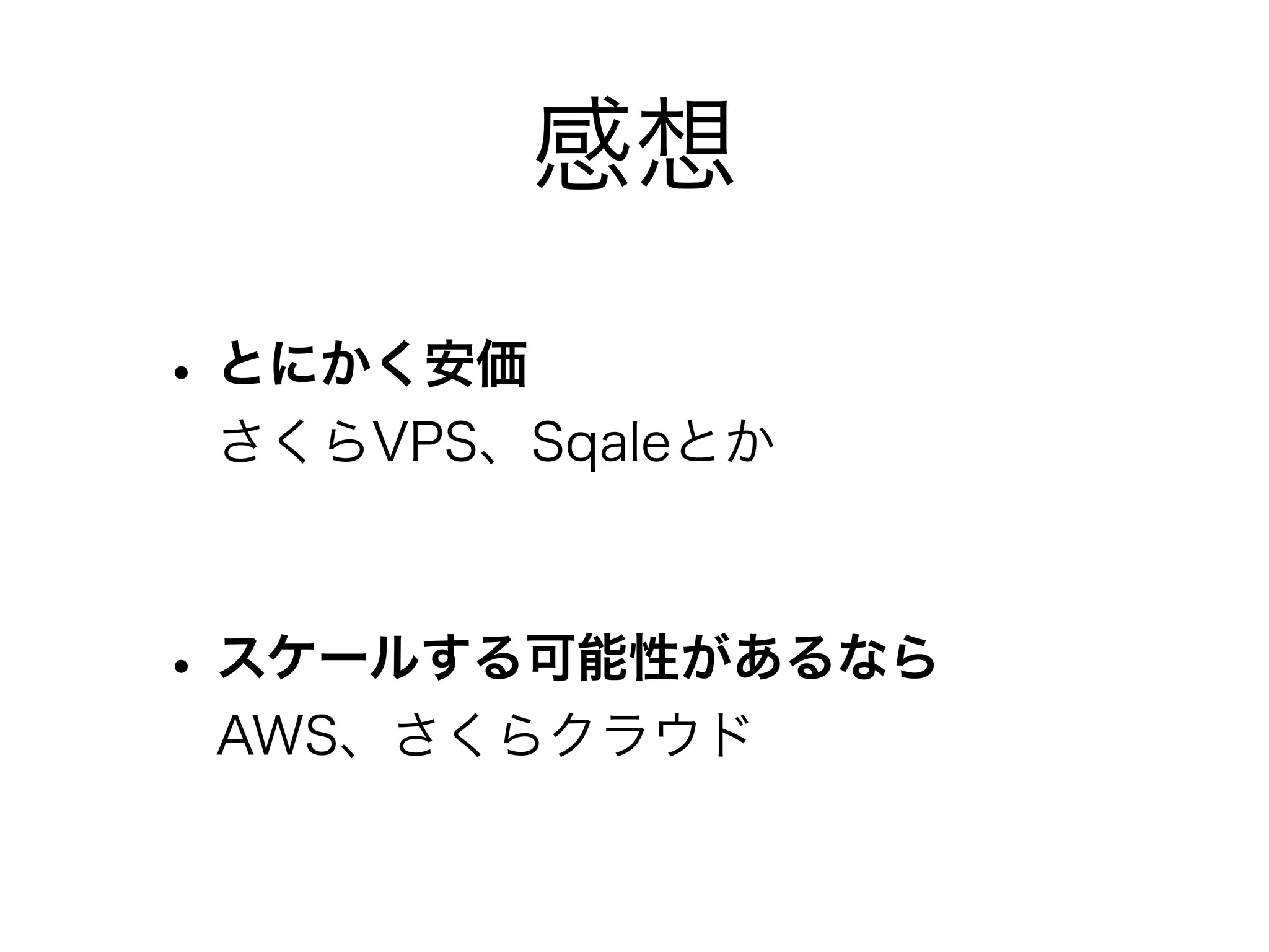 感想

• とにかく安価
 さくらVPS、Sqaleとか



• スケールする可能性があるなら
 AWS、さくらクラウド
 