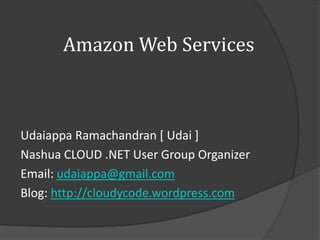 Amazon Web Services



Udaiappa Ramachandran [ Udai ]
Nashua CLOUD .NET User Group Organizer
Email: udaiappa@gmail.com
Blog: http://cloudycode.wordpress.com
 