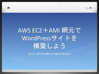 AWS EC2＋AMI 網元で
 WordPressサイトを
    構築しよう
  Feb 23, 2013 WordBench Kagawa @ gain-Y
 