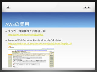 AWSの費用
   クラウド推奨構成とお見積り例
    http://aws.amazon.com/jp/cdp/

   Amazon Web Services Simple Monthly Calculator
    http://calculator.s3.amazonaws.com/calc5.html?lng=ja_JP
 