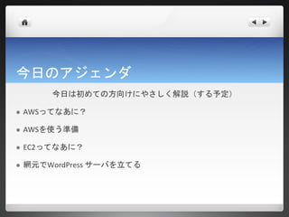 今日のアジェンダ
        今日は初めての方向けにやさしく解説（する予定）

   AWSってなあに？

   AWSを使う準備

   EC2ってなあに？

   網元でWordPress サーバを立てる
 