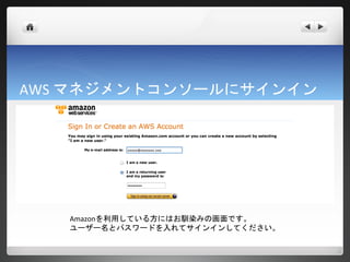 AWS マネジメントコンソールにサインイン




   Amazonを利用している方にはお馴染みの画面です。
   ユーザー名とパスワードを入れてサインインしてください。
 